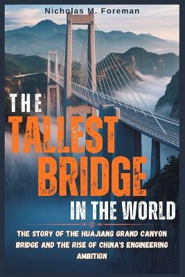 The Tallest Bridge in The World: The Story of the Huajiang Grand Canyon Bridge and the Rise of China's Engineering Ambition - Nicholas M Foreman - cover