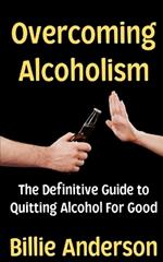 Overcoming Alcoholism: The Definitive Guide to Quitting Alcohol For Good