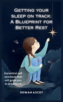 Getting Your Sleep on Track: A Blueprint for Better Rest: A practical self care book that will guide you to Dreamland. - Rowan Ascot - cover