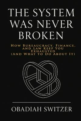 The System Was Never Broken: How Bureaucracy, Finance, and Law Keep You Exhausted (And What to Do About It) - Obadiah Switzer - cover