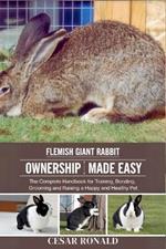 Flemish Giant Rabbit Ownership Made Easy: The Complete Handbook For Training, Bonding, Grooming and Raising a Happy And Healthy Pet
