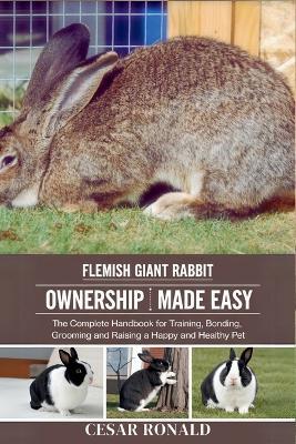 Flemish Giant Rabbit Ownership Made Easy: The Complete Handbook For Training, Bonding, Grooming and Raising a Happy And Healthy Pet - Cesar Ronald - cover