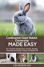 Continental Giant Rabbit Ownership Made Easy: The Complete Handbook For Training, Bonding, Grooming and Raising a Happy And Healthy Pet