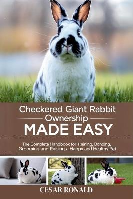 Checkered Giant Rabbit Ownership Made Easy: The Complete Handbook For Training, Bonding, Grooming and Raising a Happy And Healthy Pet - Cesar Ronald - cover