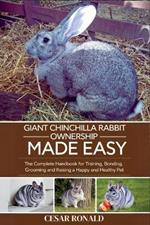 Giant Chinchilla Rabbit Ownership Made Easy: The Complete Handbook For Training, Bonding, Grooming and Raising a Happy And Healthy Pet