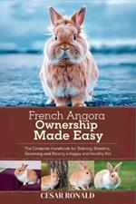 French Angora Rabbit Ownership Made Easy: The Complete Handbook For Training, Bonding, Grooming and Raising a Happy And Healthy Pet