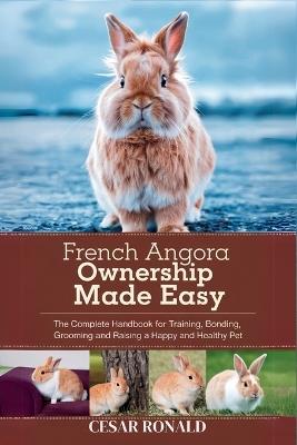 French Angora Rabbit Ownership Made Easy: The Complete Handbook For Training, Bonding, Grooming and Raising a Happy And Healthy Pet - Cesar Ronald - cover