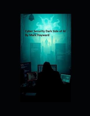Cyber Security Dark Side of AI - Mark Hayward - cover