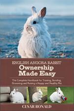 English Angora Rabbit Ownership Made Easy: The Complete Handbook For Training, Bonding, Grooming and Raising a Happy And Healthy Pet