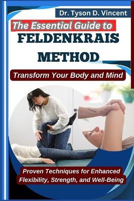The Essential Guide to Feldenkrais method: Transform Your Body and Mind: Proven Techniques for Enhanced Flexibility, Strength, and Well-Being - Tyson D Vincent - cover