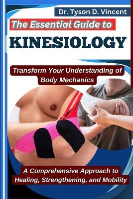 The Essential Guide to Kinesiology: Transform Your Understanding of Body Mechanics: A Comprehensive Approach to Healing, Strengthening, and Mobility - Tyson D Vincent - cover