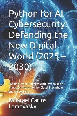 Python for AI Cybersecurity: Defending the New Digital World (2025 - 2030): Building Cyber Defences with Python and AI: Hands-On Protection for Cloud, Blockchain, and IoT Systems - Israel Carlos Lomovasky - cover