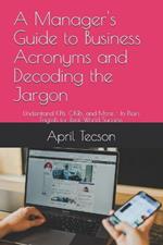 A Manager's Guide to Business Acronyms and Decoding the Jargon: Understand KPIs, OKRs, and More - In Plain English for Real-World Success
