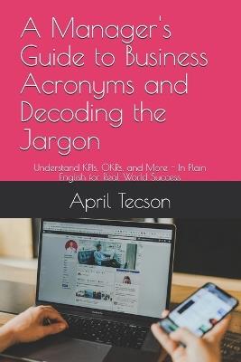 A Manager's Guide to Business Acronyms and Decoding the Jargon: Understand KPIs, OKRs, and More - In Plain English for Real-World Success - April Tecson - cover