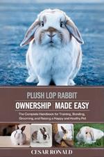 Plush Lop Rabbit Ownership Made Easy: The Complete Handbook For Training, Bonding, Grooming and Raising a Happy And Healthy Pet