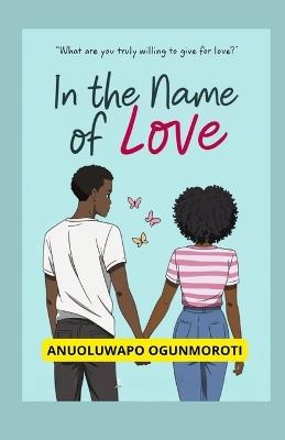 In The Name Of Love: "What are you truly willing to give for love?" - Anuoluwapo Ogunmoroti - cover