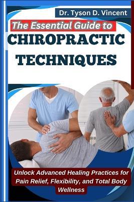The Essential Guide to Chiropractic Techniques: Unlock Advanced Healing Practices for Pain Relief, Flexibility, and Total Body Wellness - Tyson D Vincent - cover