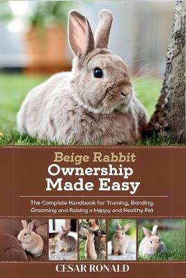 Beige Rabbit Ownership Made Easy: The Complete Handbook For Training, Bonding, Grooming and Raising a Happy And Healthy Pet - Cesar Ronald - cover