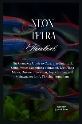 Neon Tetra Handbook: The Complete Guide to Care, Breeding, Tank Setup, Water Conditions, Filtration, Diet, Tank Mates, Disease Prevention, Aqua Scaping and Maintenance for A Thriving Aquarium - Joseph P Wiser - cover