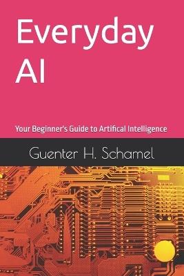 Everyday AI: Your Beginner's Guide to Artifical Intelligence - Guenter Schamel,Guenter H Schamel - cover