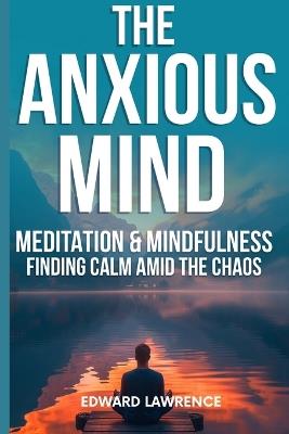 The Anxious Mind: Meditation & Mindfulness: Finding Calm Amid the Chaos - Edward Lawrence - cover