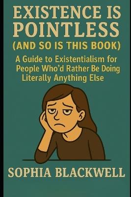 Existence Is Pointless (and So Is This Book): A Guide to Existentialism for People Who'd Rather Be Doing Literally Anything Else - Sophia Blackwell - cover