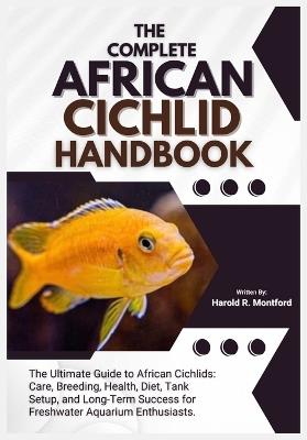 The Complete African Cichlid Handbook: The Ultimate Guide to African Cichlids; Care, Breeding, Health, Diet, Tank Setup, and Long-Term Success for Freshwater Aquarium Enthusiasts. - Harold R Montford - cover