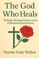 The God Who Heals: Walking Through Deeper Layers of Emotional Restoration