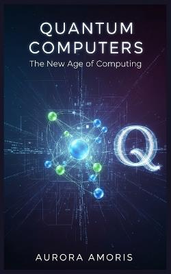 Quantum Computers: The New Age of Computing - Aurora Amoris - cover