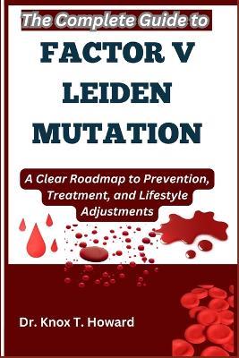 The Complete Guide to Factor V Leiden Mutation: A Clear Roadmap to Prevention, Treatment, and Lifestyle Adjustments - Knox T Howard - cover