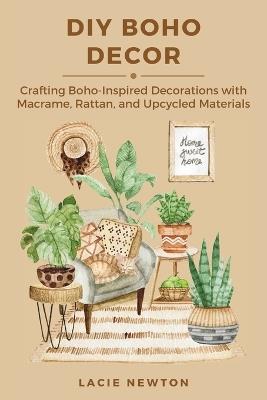 DIY Boho Decor: Crafting Boho-Inspired Decorations with Macrame, Rattan, and Upcycled Materials - Lacie Newton - cover