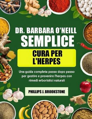 Dr. Barbara O'Neill Semplice Cura Per l'Herpes: Una guida completa passo dopo passo per gestire e prevenire l'herpes con rimedi erboristici naturali - Phillips J Brookstone - cover