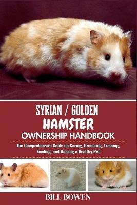 Syrian / Golden Hamster Ownership Handbook: The Comprehensive Guide on Caring, Grooming, Training, Feeding, and Raising a Healthy Pet - Bill Bowen - cover