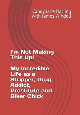 I'm Not Making This Up! My Incredible Life as a Stripper, Drug Addict, Prostitute and Biker Chick - James Windell,Candy Jane Darling - cover