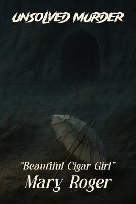 The Unsolved Murder of Mary Roger: The Beautiful Cigar Girl the Hudson River Mystery, and Poe's Dark Reflection - Ricky Indrawan - cover