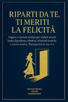 Riparti Da Te, Ti Meriti La Felicita', Impara a Lasciare Andare Per Andare Avanti: Basta dipendenza affettiva, relazioni tossiche e amore tossico.... Puoi guarire la tua vita ! - Top Pot,Psystudio Mind,Dott Ssa Mariana Tiganus - cover