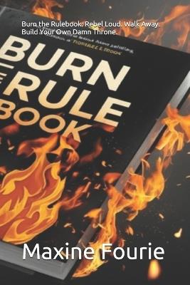 Burn the Rulebook: Rebel Loud. Walk Away. Build Your Own Damn Throne. - Maxine Fourie - cover