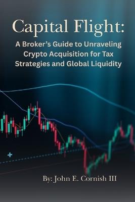 Capital Flight: A Broker's Guide to Unraveling Crypto Acquisition for Tax Strategies and Global Liquidity - John E Cornish - cover