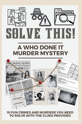 Solve This! A Who Done It Murder Mystery: 10 Fun Crimes and Murders You Need to Solve with the Clues Provided - Tamara Adams - cover