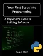 Your First Steps into Programming: : A Beginner's Guide to Building Software