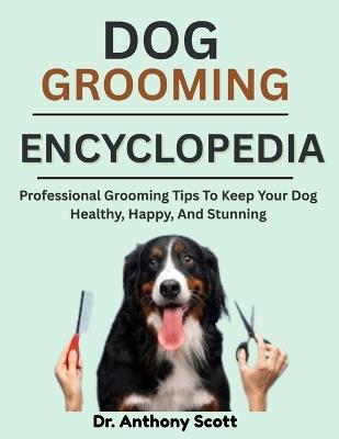 Dog Grooming Encyclopedia: Professional Grooming Tips To Keep Your Dog Healthy, Happy, And Stunning - Anthony Scott - cover