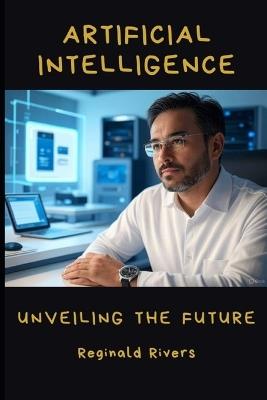 Artificial Intelligence: Unveiling the Future - Reginald Rivers - cover