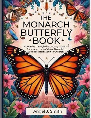 Monarch Butterfly Book: A Journey Through the Life, Migration & Survival of Nature's Most Beautiful Butterflies from Adult to Children - Angel J Smith - cover