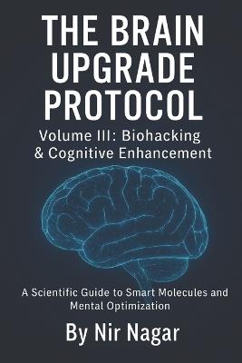 The Brain Upgrade Protocol - Biohacking & Cognitive Enhancement: A Scientific Guide to Smart Molecules and Mental Optimization - Nir Nagar - cover