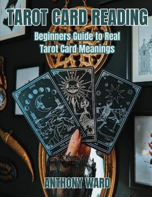 Tarot Card Reading: Beginners Guide to Real Tarot Card Meanings - Anthony Ward - cover