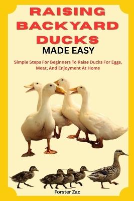 Raising Backyard Ducks Made Easy: Simple Steps For Beginners To Raise Ducks For Eggs, Meat, And Enjoyment At Home - Forster Zac - cover