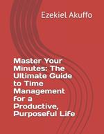 Master Your Minutes: The Ultimate Guide to Time Management for a Productive, Purposeful Life
