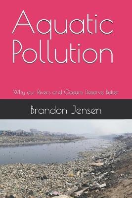 Aquatic Pollution: Why our Rivers and Oceans Deserve Better - Brandon Jensen - cover
