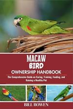 Macaw Bird Ownership Handbook: The Comprehensive Guide on Caring, Training, Feeding, and Raising a Healthy Pet