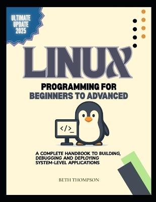 Linux Programming for Beginners to Advanced: A Complete Handbook to Building, Debugging, and Deploying System-Level Applications - Beth Thompson - cover